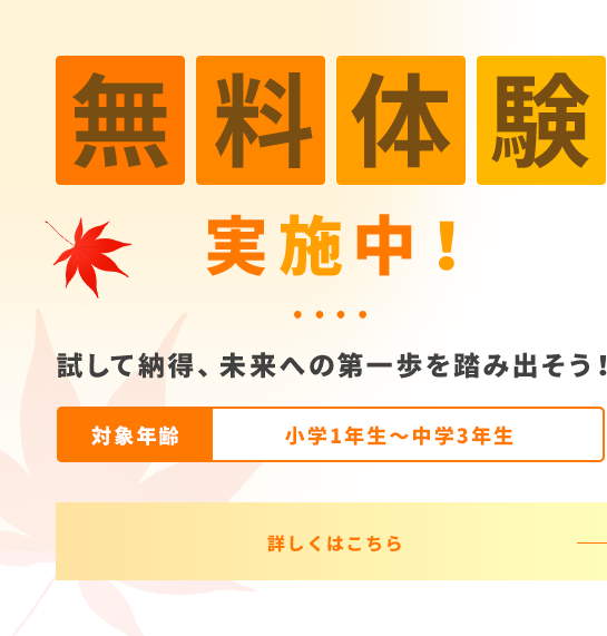 無料体験									実施中！									試して納得、未来への第一歩を踏み出そう！									対象年齢 小学1年生～中学3年生 詳しくはこちら