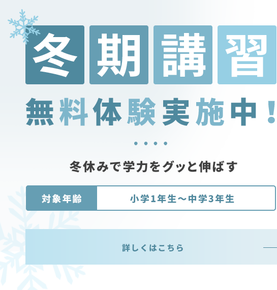 冬期講習									無料体験実施中！									冬休みで学力をグッと伸ばす									対象年齢 小学1年生～中学3年生 詳しくはこちら
